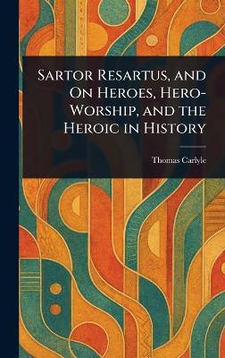 Sartor Resartus, and On Heroes, Hero-Worship, and the Heroic in History - Thomas Carlyle - cover