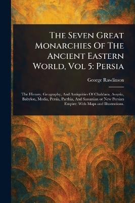 The Seven Great Monarchies Of The Ancient Eastern World, Vol 5: Persia - George Rawlinson - cover