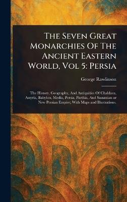 The Seven Great Monarchies Of The Ancient Eastern World, Vol 5: Persia - George Rawlinson - cover