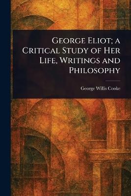 George Eliot; a Critical Study of Her Life, Writings and Philosophy - George Willis Cooke - cover