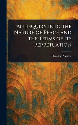 An Inquiry Into the Nature of Peace and the Terms of Its Perpetuation - Thorstein Veblen - cover