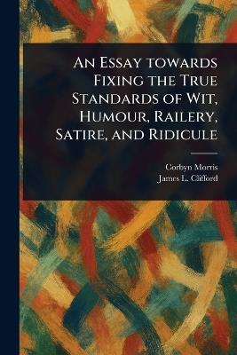 An Essay Towards Fixing the True Standards of Wit, Humour, Railery, Satire, and Ridicule - Corbyn Morris,James L (James Lowry) Clifford - cover