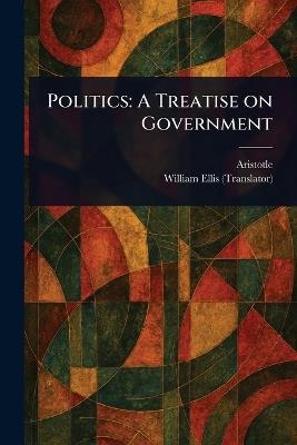Politics: A Treatise on Government - Aristotle,William Ellis - cover