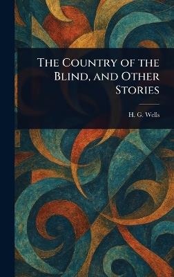 The Country of the Blind, and Other Stories - H G (Herbert George) Wells - cover