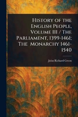 History of the English People, Volume III / The Parliament, 1399-1461; The Monarchy 1461-1540 - John Richard Green - cover