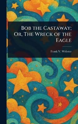 Bob the Castaway; Or, The Wreck of the Eagle - Frank V Webster - cover