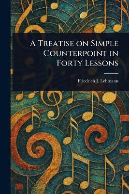 A Treatise on Simple Counterpoint in Forty Lessons - Friedrich J (Friedrich Joha Lehmann - cover
