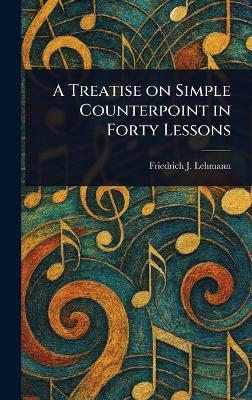 A Treatise on Simple Counterpoint in Forty Lessons - Friedrich J (Friedrich Joha Lehmann - cover