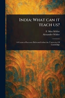 India: What Can It Teach Us? - F Max (Friedrich Max) Müller,Alexander Wilder - cover