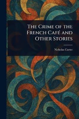 The Crime of the French Café and Other Stories - Nicholas (House Name) Carter - cover