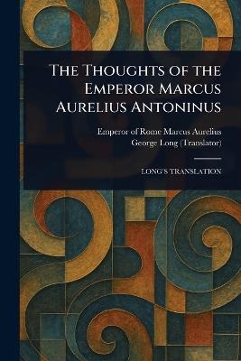 The Thoughts of the Emperor Marcus Aurelius Antoninus - Emperor Of Rome Marcus Aurelius,George Long - cover
