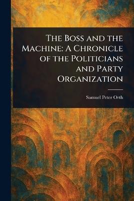 The Boss and the Machine: A Chronicle of the Politicians and Party Organization - Samuel Peter Orth - cover
