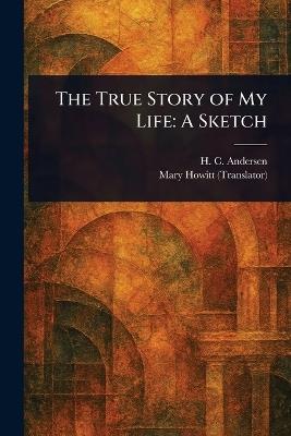 The True Story of My Life: A Sketch - H C (Hans Christian) Andersen,Mary Botham Howitt - cover