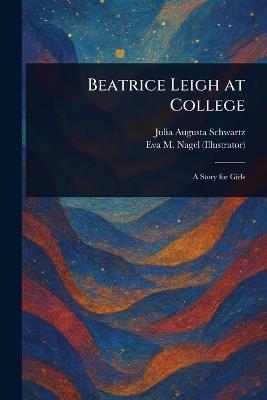 Beatrice Leigh at College - Julia Augusta Schwartz,Eva M Nagel - cover