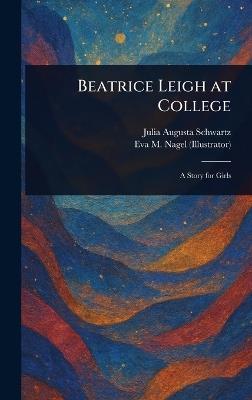 Beatrice Leigh at College - Julia Augusta Schwartz,Eva M Nagel - cover