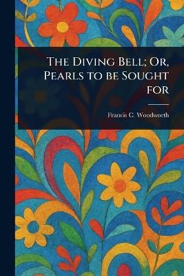 The Diving Bell; Or, Pearls to Be Sought For - Francis C (Francis Channi Woodworth - cover