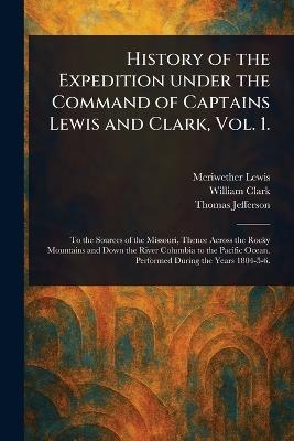 History of the Expedition Under the Command of Captains Lewis and Clark, Vol. 1. - Meriwether Lewis,William Clark,Thomas Jefferson - cover