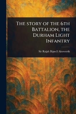 The Story of the 6th Battalion, the Durham Light Infantry - Ralph Bignell Ainsworth - cover