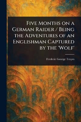 Five Months on a German Raider / Being the Adventures of an Englishman Captured by the 'Wolf' - Frederic George Trayes - cover
