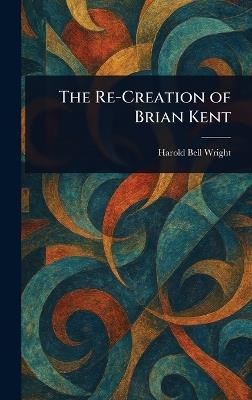 The Re-Creation of Brian Kent - Harold Bell Wright - cover