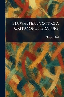 Sir Walter Scott as a Critic of Literature - Margaret Ball - cover