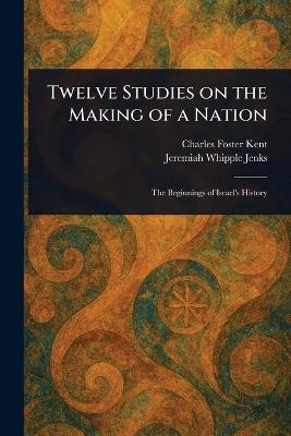 Twelve Studies on the Making of a Nation - Charles Foster Kent,Jeremiah Whipple Jenks - cover