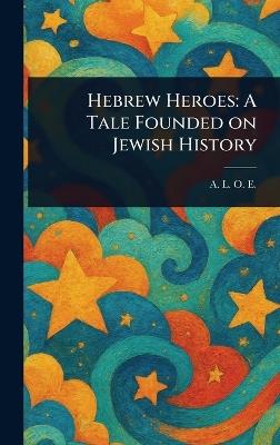 Hebrew Heroes: A Tale Founded on Jewish History - A L O E - cover