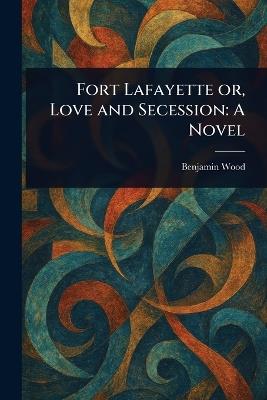 Fort Lafayette or, Love and Secession - Benjamin Wood - cover