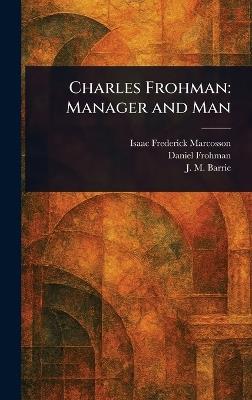 Charles Frohman: Manager and Man - Isaac Frederick Marcosson,Daniel Frohman,J M (James Matthew) Barrie - cover
