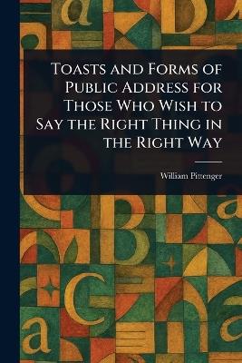 Toasts and Forms of Public Address for Those Who Wish to Say the Right Thing in the Right Way - William Pittenger - cover
