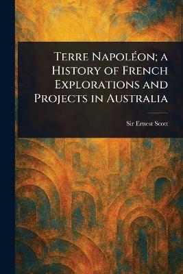 Terre Napoléon; a History of French Explorations and Projects in Australia - Ernest Scott - cover