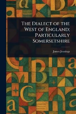 The Dialect of the West of England; Particularly Somersetshire - James Jennings - cover