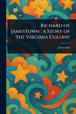 Richard of Jamestown: a Story of the Virginia Colony - James Otis - cover