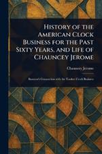 History of the American Clock Business for the Past Sixty Years, and Life of Chauncey Jerome