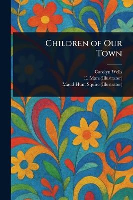 Children of Our Town - Carolyn Wells,E (Ethel) Mars,Maud Hunt Squire - cover