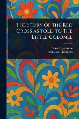 The Story of the Red Cross as Told to The Little Colonel - Annie F (Annie Fellows) Johnston,John Goss - cover