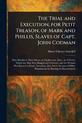The Trial and Execution, for Petit Treason, of Mark and Phillis, Slaves of Capt. John Codman - Abner Cheney Goodell - cover