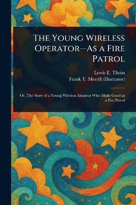 The Young Wireless Operator--As a Fire Patrol - Lewis E (Lewis Edwin) Theiss,Frank T Merrill - cover