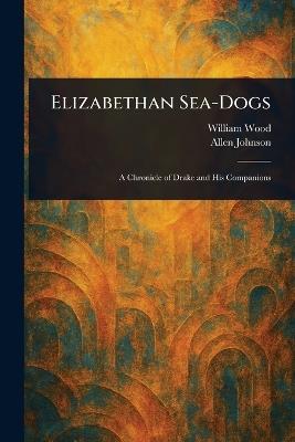 Elizabethan Sea-Dogs - William Wood,Allen Johnson - cover