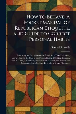 How to Behave: A Pocket Manual of Republican Etiquette, and Guide to Correct Personal Habits - Samuel R (Samuel Roberts) Wells - cover