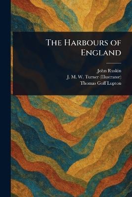 The Harbours of England - John Ruskin,J M W (Joseph Mallord Will Turner,Thomas Goff Lupton - cover