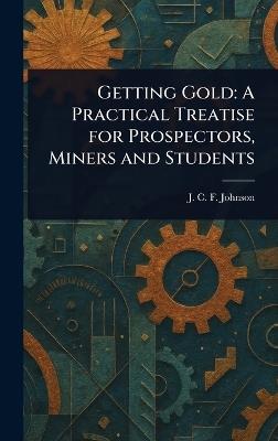 Getting Gold: A Practical Treatise for Prospectors, Miners and Students - J C F (Joseph Colin Franc Johnson - cover