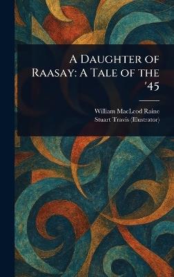 A Daughter of Raasay: A Tale of the '45 - William MacLeod Raine,Stuart Travis - cover