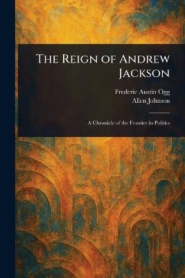 The Reign of Andrew Jackson - Frederic Austin Ogg,Allen Johnson - cover