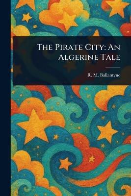 The Pirate City: An Algerine Tale - R M (Robert Michael) Ballantyne - cover