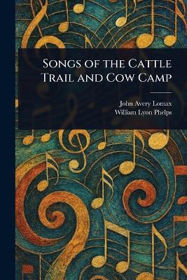 Songs of the Cattle Trail and Cow Camp - John Avery Lomax,William Lyon Phelps - cover