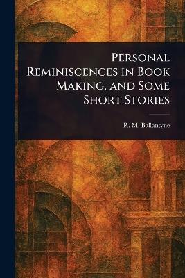 Personal Reminiscences in Book Making, and Some Short Stories - R M (Robert Michael) Ballantyne - cover