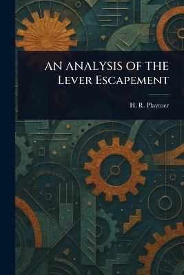 AN ANALYSIS OF THE Lever Escapement - H R Playtner - cover