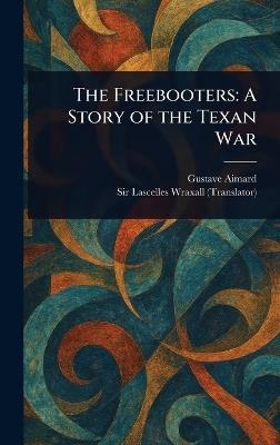 The Freebooters: A Story of the Texan War - Gustave Aimard,Lascelles Wraxall - cover