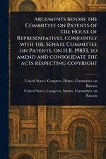 Arguments Before the Committee on Patents of the House of Representatives, Conjointly With the Senate Committee on Patents, on H.R. 19853, to Amend and Consolidate the Acts Respecting Copyright